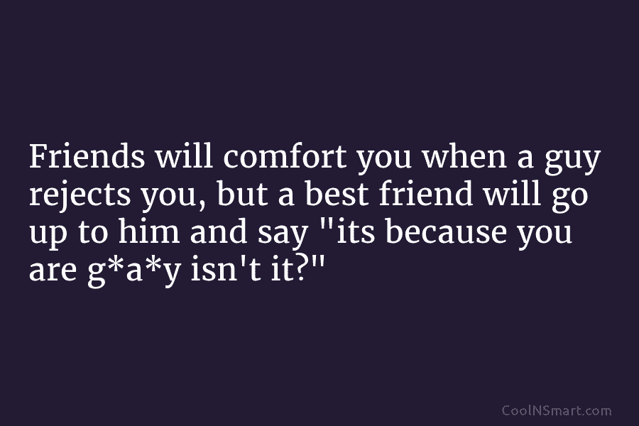 Friends will comfort you when a guy rejects you, but a best friend will go...