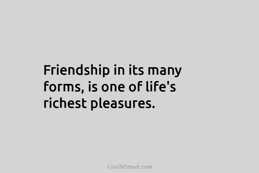 Friendship in its many forms, is one of life’s richest pleasures.