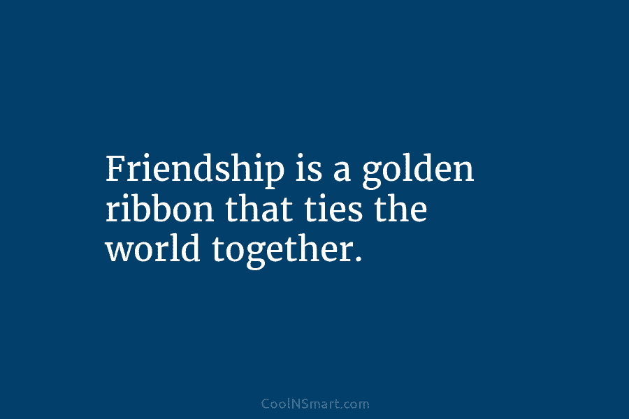 Friendship is a golden ribbon that ties the world together.