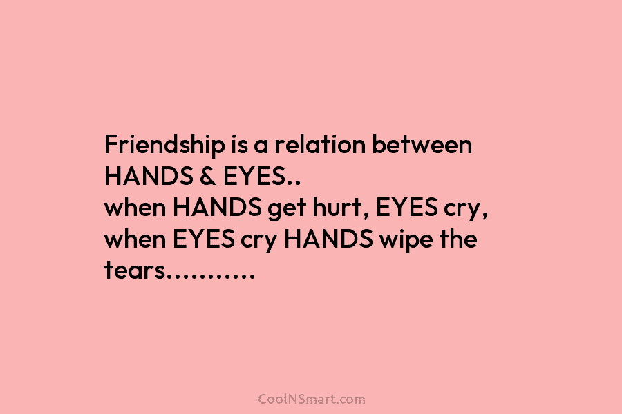 Friendship is a relation between HANDS & EYES.. when HANDS get hurt, EYES cry, when EYES cry HANDS wipe the...