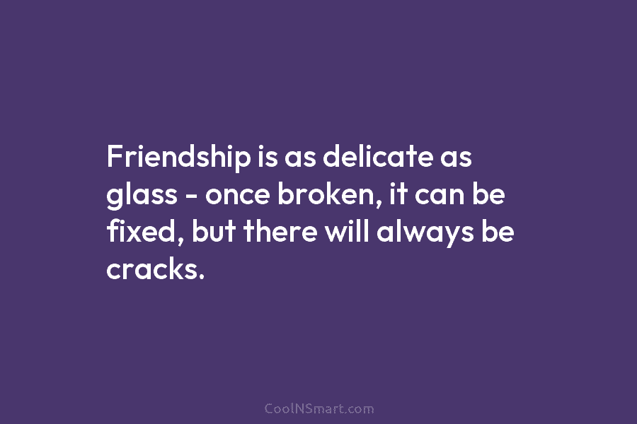 Friendship is as delicate as glass – once broken, it can be fixed, but there will always be cracks.
