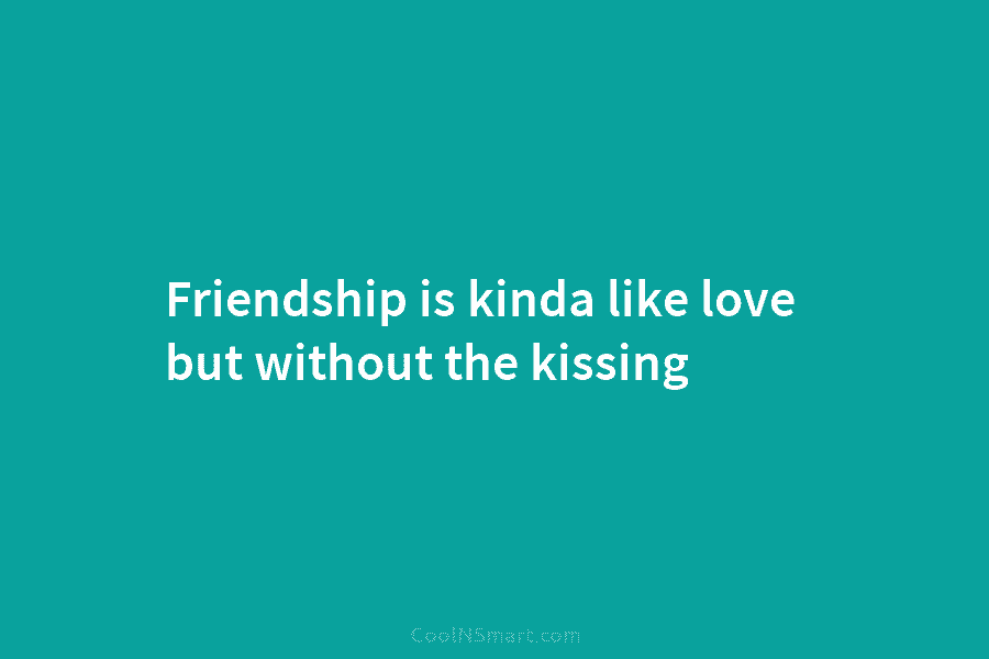 Friendship is kinda like love but without the kissing