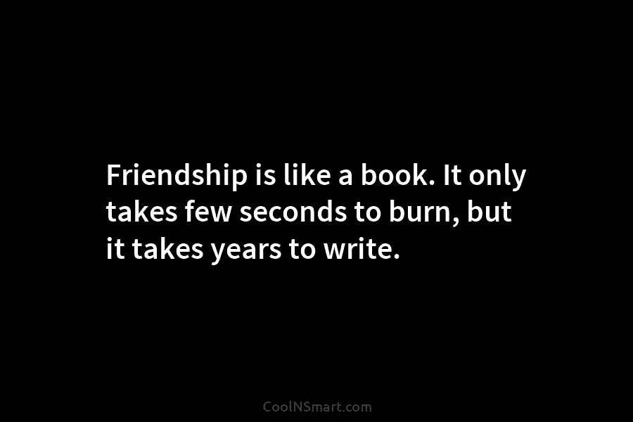 Friendship is like a book. It only takes few seconds to burn, but it takes...