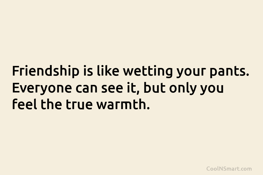 Friendship is like wetting your pants. Everyone can see it, but only you feel the true warmth.