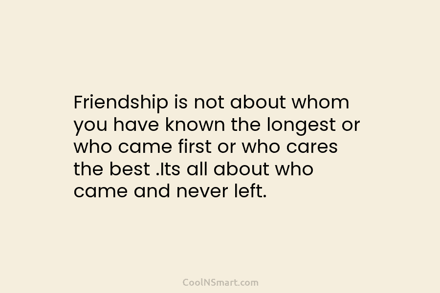 Friendship is not about whom you have known the longest or who came first or who cares the best .Its...