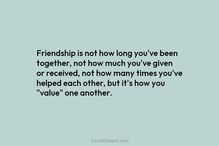 Friendship is not how long you’ve been together, not how much you’ve given or received, not how many times you’ve...