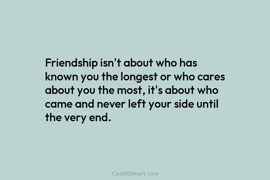 Friendship isn’t about who has known you the longest or who cares about you the most, it’s about who came...