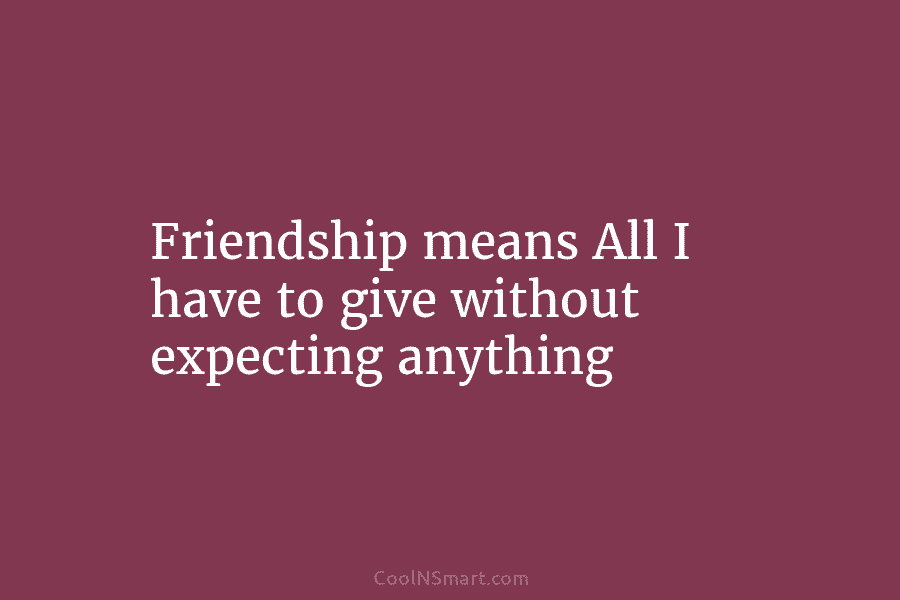 Friendship means All I have to give without expecting anything