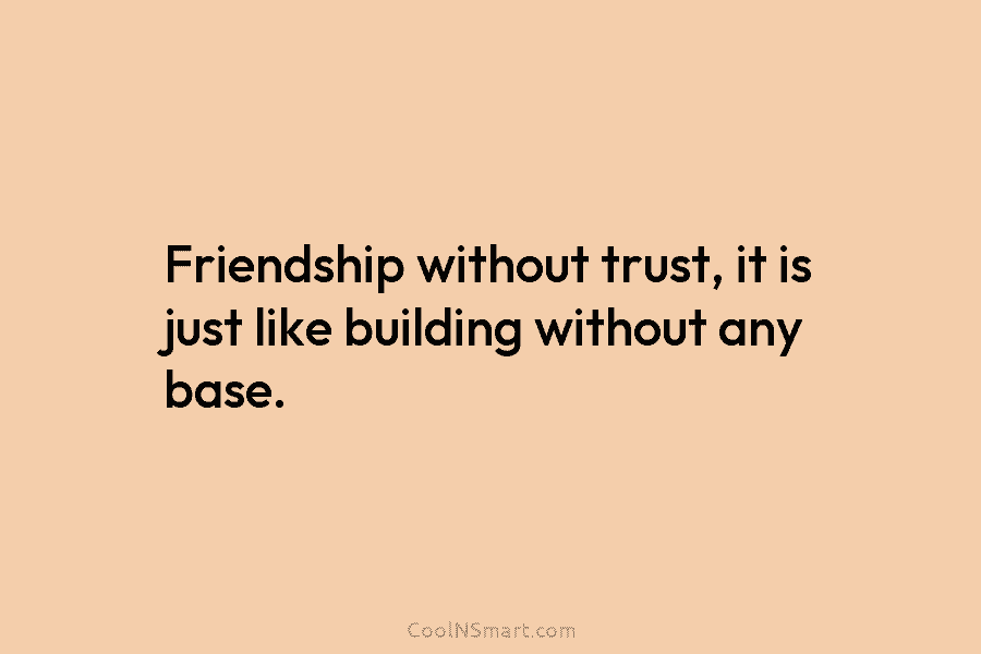 Friendship without trust, it is just like building without any base.