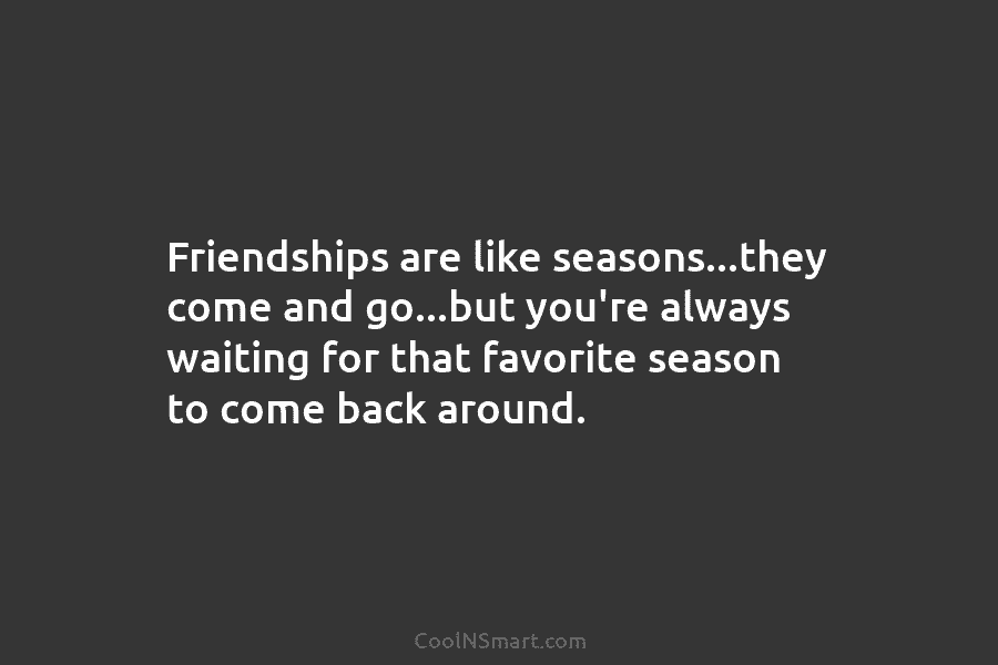 Friendships are like seasons…they come and go…but you’re always waiting for that favorite season to come back around.