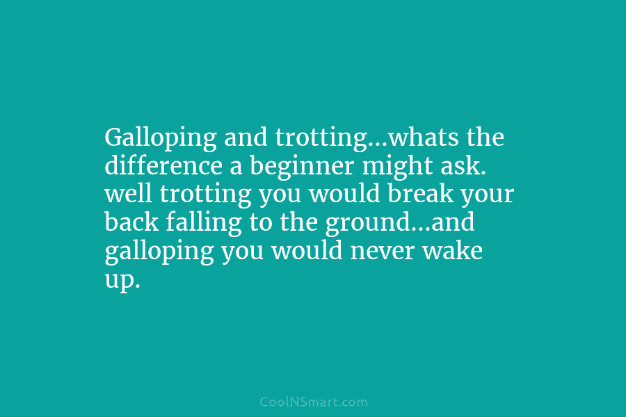 Galloping and trotting…whats the difference a beginner might ask. well trotting you would break your...
