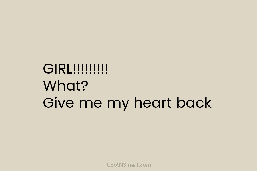 GIRL!!!!!!!!! What? Give me my heart back
