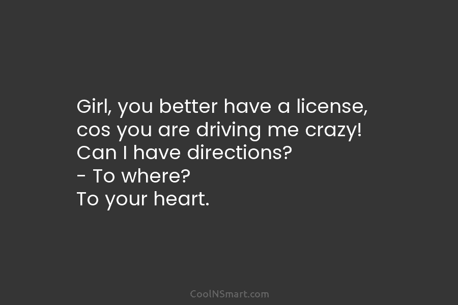Girl, you better have a license, cos you are driving me crazy! Can I have directions? – To where? To...