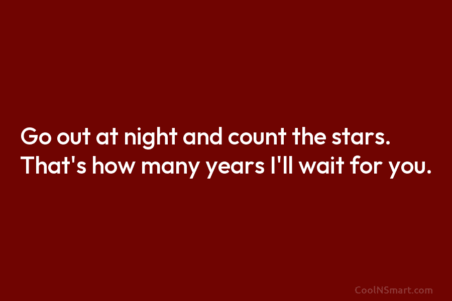 Go out at night and count the stars. That’s how many years I’ll wait for...