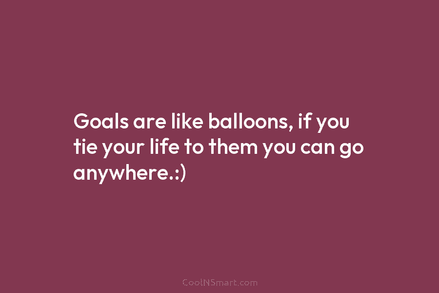 Goals are like balloons, if you tie your life to them you can go anywhere.:)