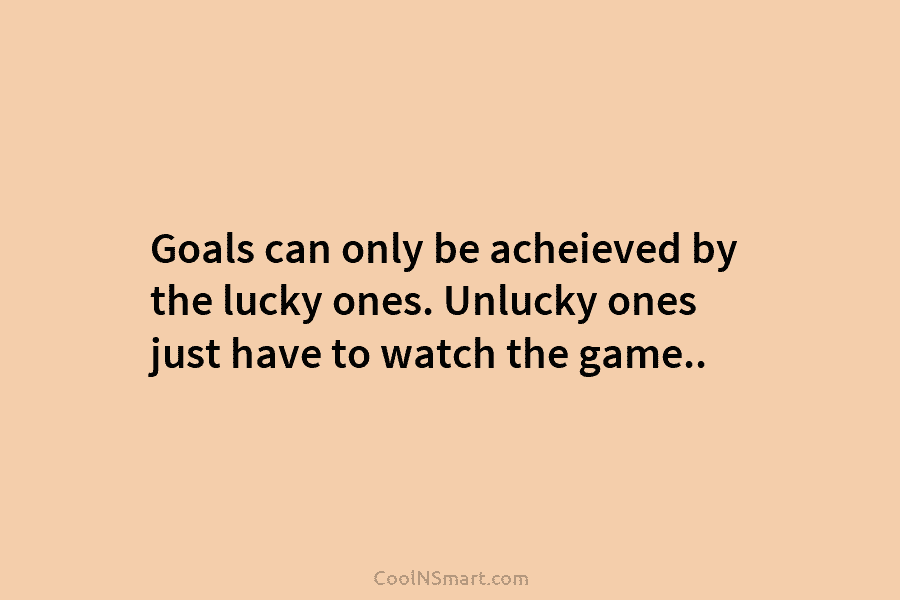 Goals can only be acheieved by the lucky ones. Unlucky ones just have to watch...
