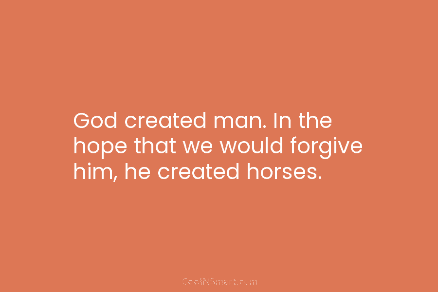 God created man. In the hope that we would forgive him, he created horses.