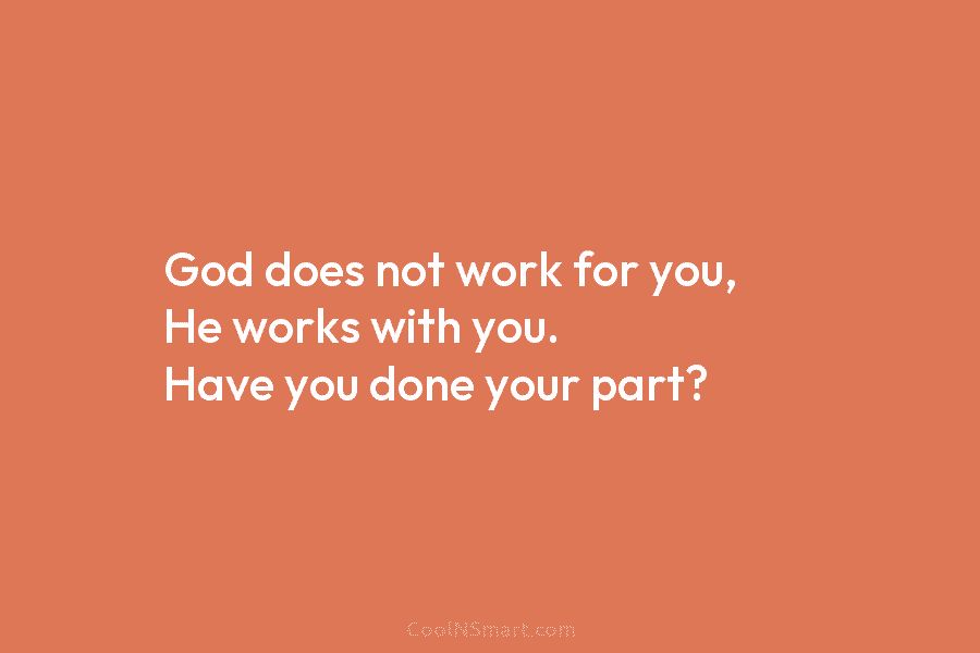 God does not work for you, He works with you. Have you done your part?