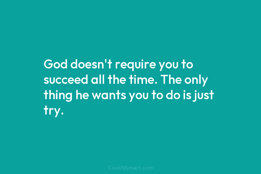 God doesn’t require you to succeed all the time. The only thing he wants you...