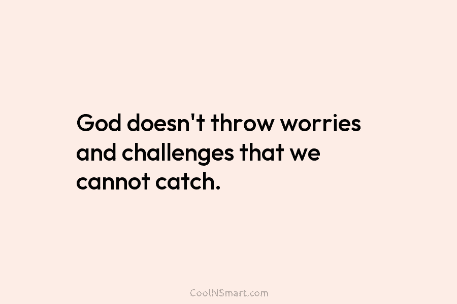 God doesn’t throw worries and challenges that we cannot catch.