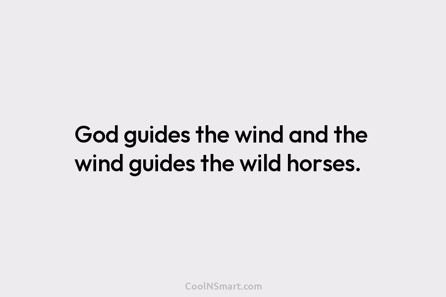 God guides the wind and the wind guides the wild horses.