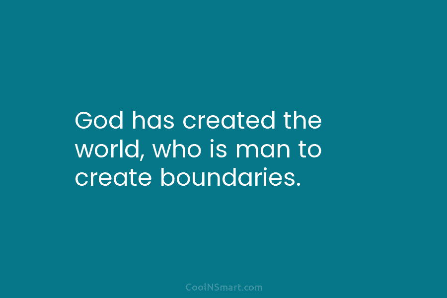 God has created the world, who is man to create boundaries.