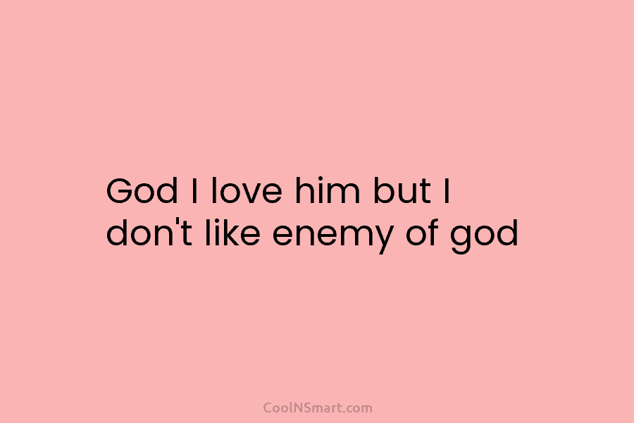God I love him but I don’t like enemy of god