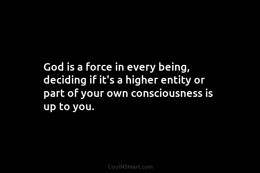 God is a force in every being, deciding if it’s a higher entity or part of your own consciousness is...