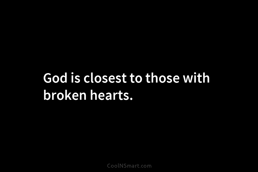 God is closest to those with broken hearts.