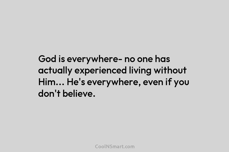 God is everywhere- no one has actually experienced living without Him… He’s everywhere, even if you don’t believe.
