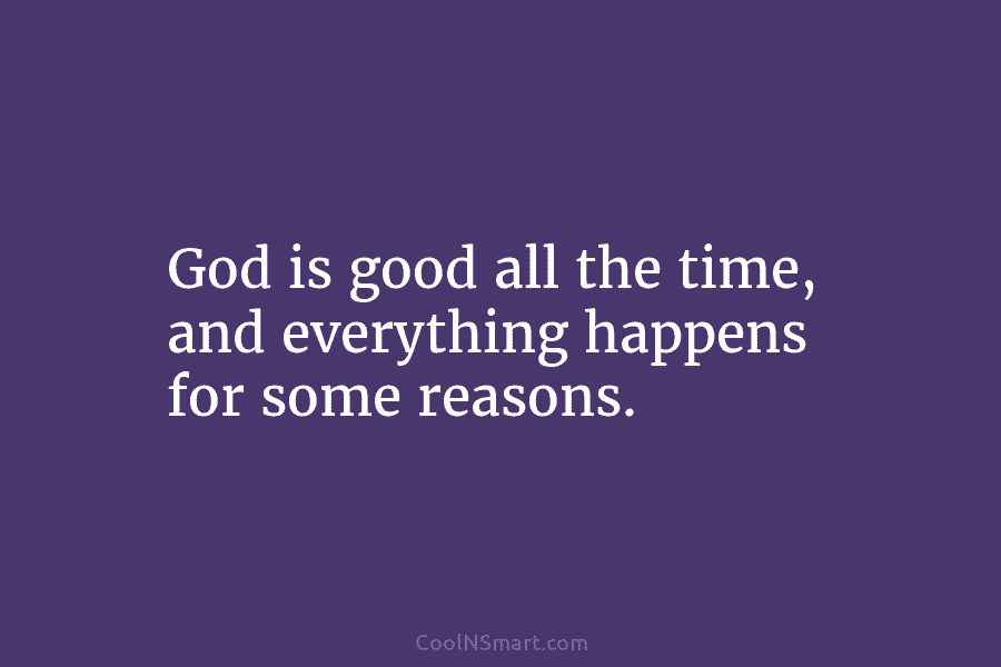 God is good all the time, and everything happens for some reasons.