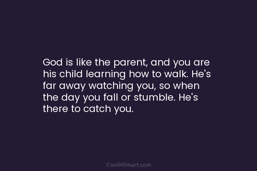 God is like the parent, and you are his child learning how to walk. He’s far away watching you, so...