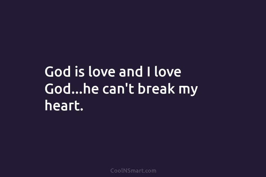 God is love and I love God…he can’t break my heart.