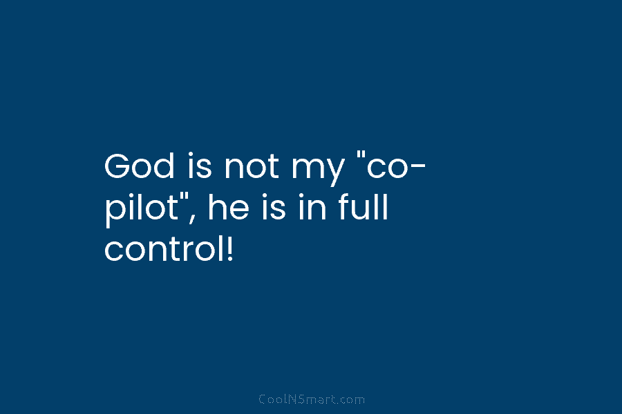 God is not my “co- pilot”, he is in full control!