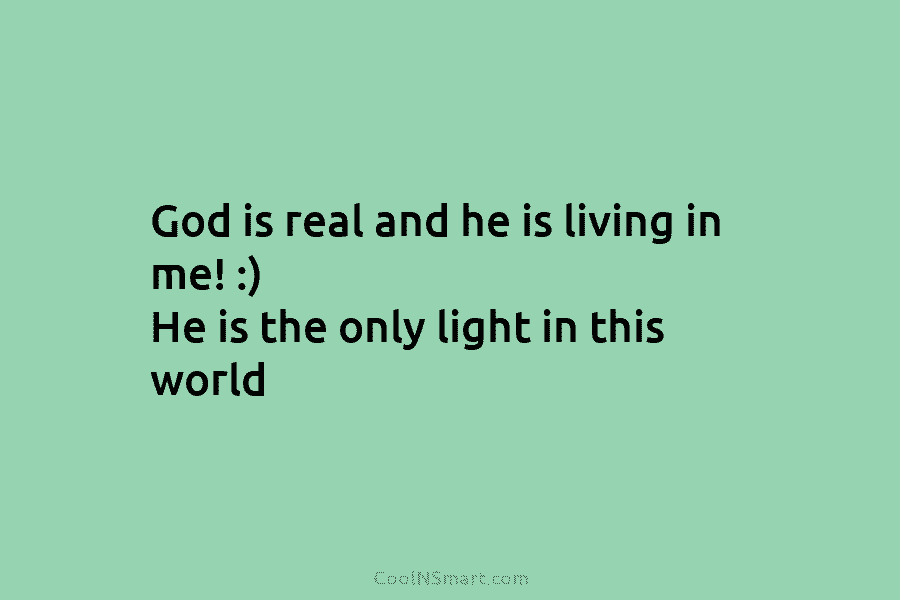 God is real and he is living in me! :) He is the only light...