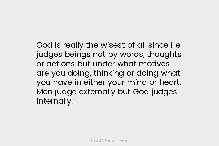 God is really the wisest of all since He judges beings not by words, thoughts...
