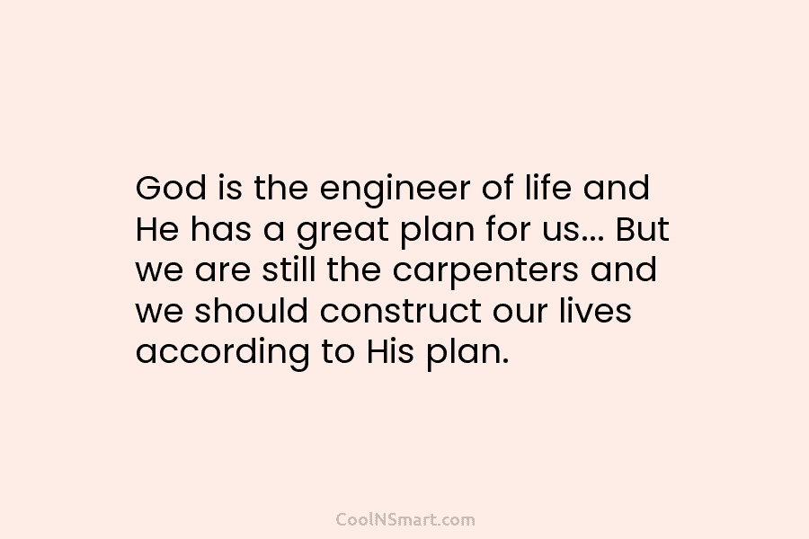 God is the engineer of life and He has a great plan for us… But we are still the carpenters...