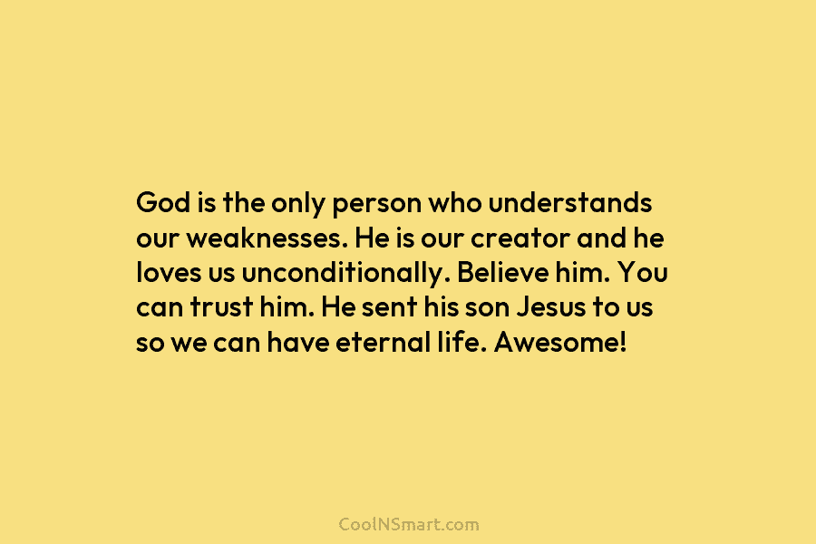 God is the only person who understands our weaknesses. He is our creator and he loves us unconditionally. Believe him....