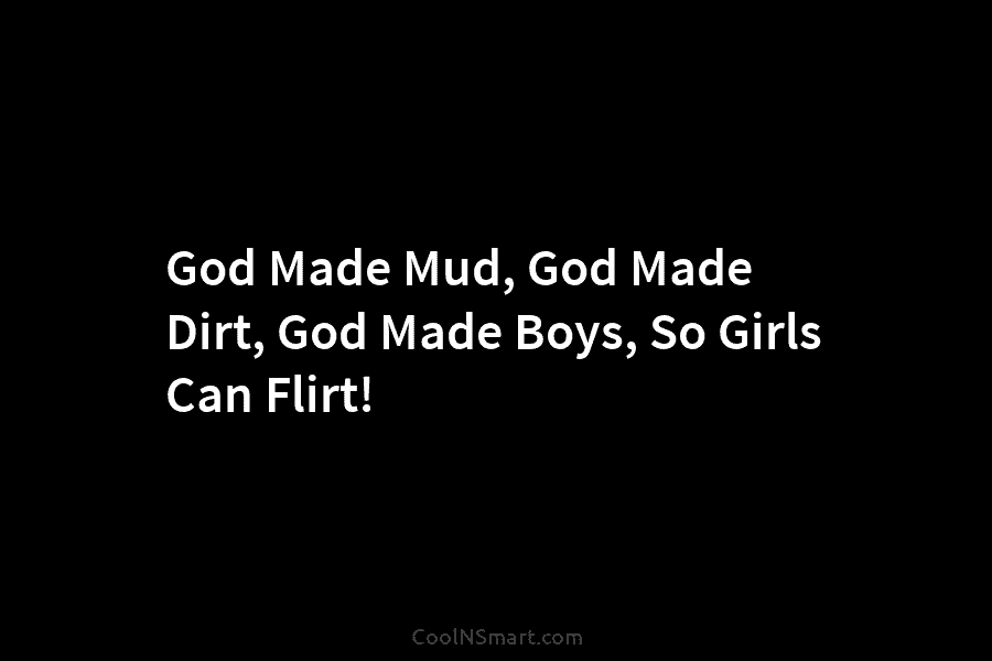 God Made Mud, God Made Dirt, God Made Boys, So Girls Can Flirt!