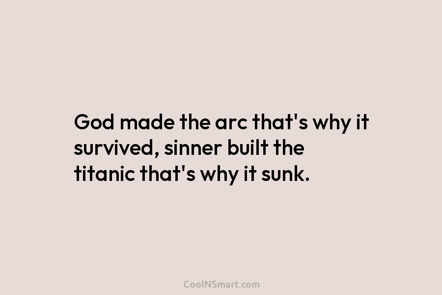 God made the arc that’s why it survived, sinner built the titanic that’s why it sunk.