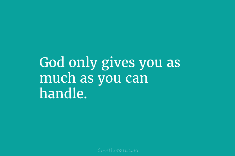 God only gives you as much as you can handle.
