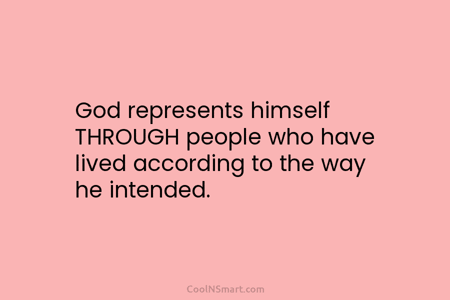God represents himself THROUGH people who have lived according to the way he intended.