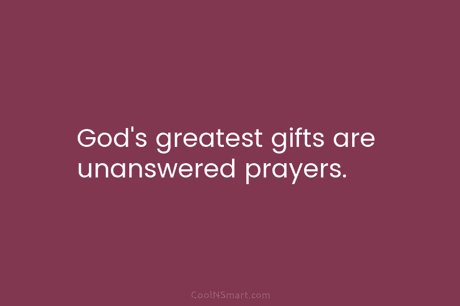 God’s greatest gifts are unanswered prayers.