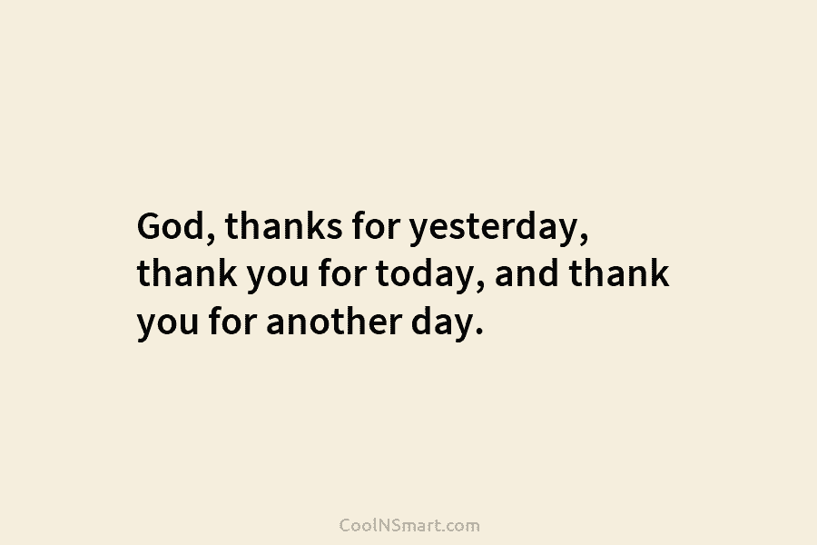 God, thanks for yesterday, thank you for today, and thank you for another day.