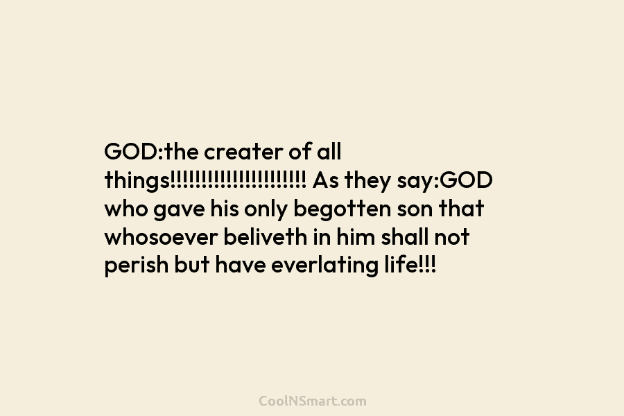 GOD:the creater of all things!!!!!!!!!!!!!!!!!!!!!! As they say:GOD who gave his only begotten son that whosoever beliveth in him shall...