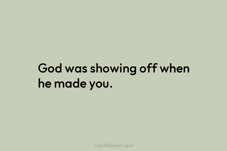 God was showing off when he made you.