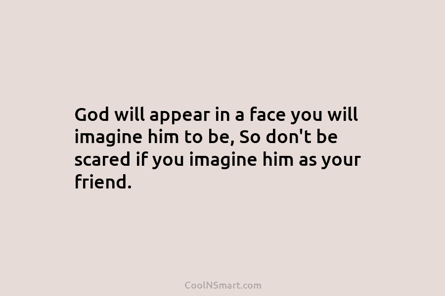 God will appear in a face you will imagine him to be, So don’t be...
