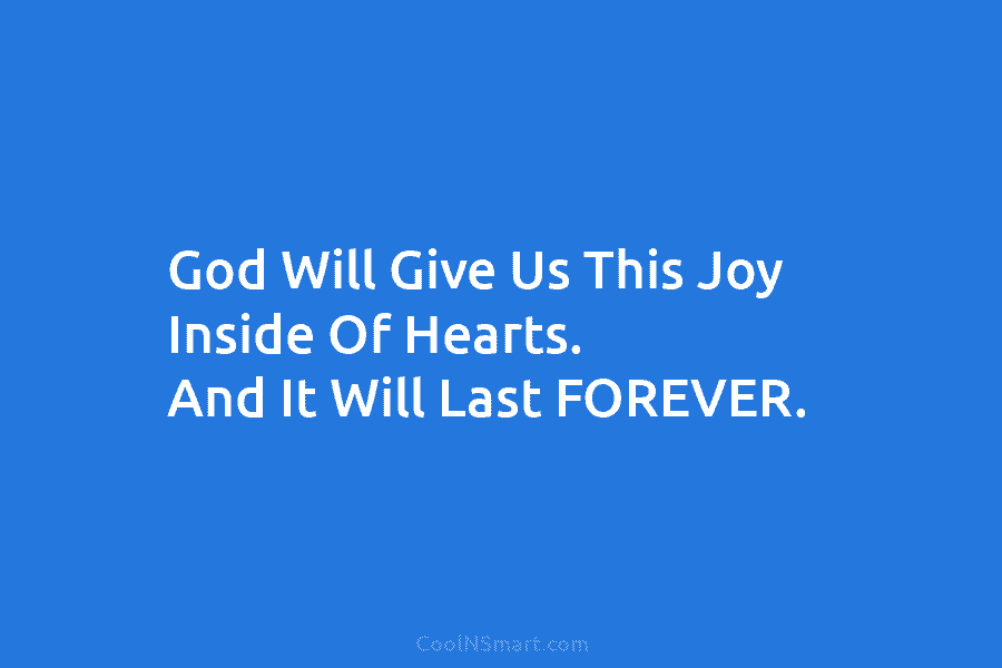 God Will Give Us This Joy Inside Of Hearts. And It Will Last FOREVER.