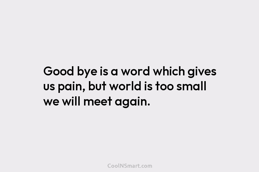 Good bye is a word which gives us pain, but world is too small we...
