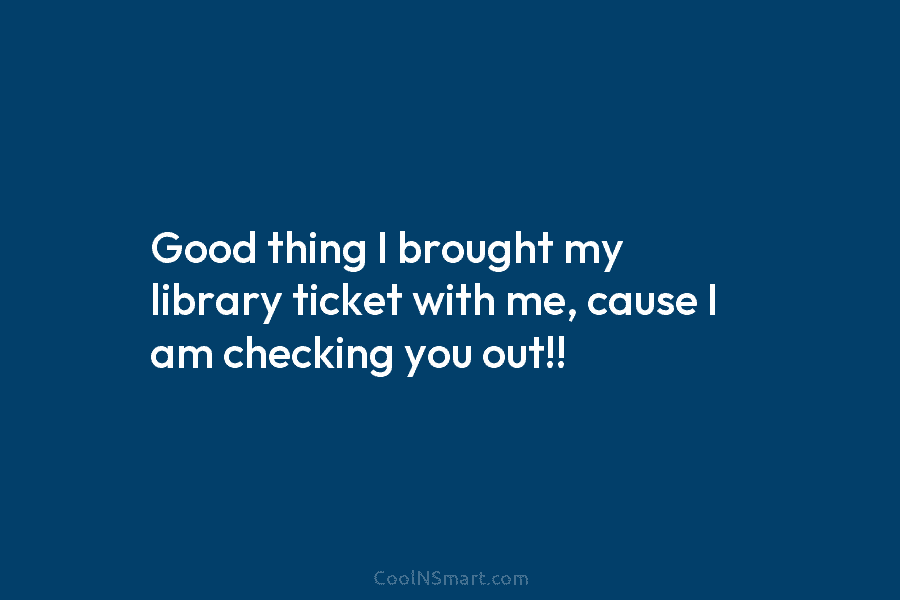 Good thing I brought my library ticket with me, cause I am checking you out!!